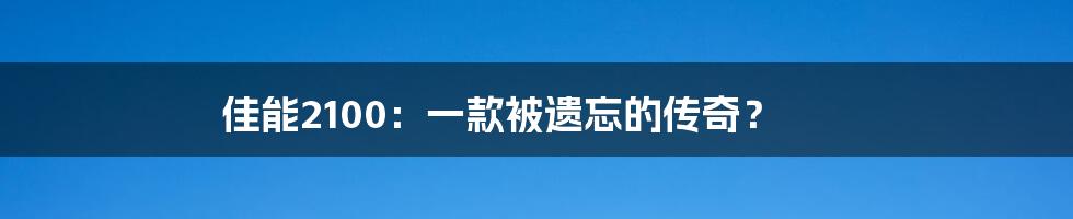 佳能2100：一款被遗忘的传奇？