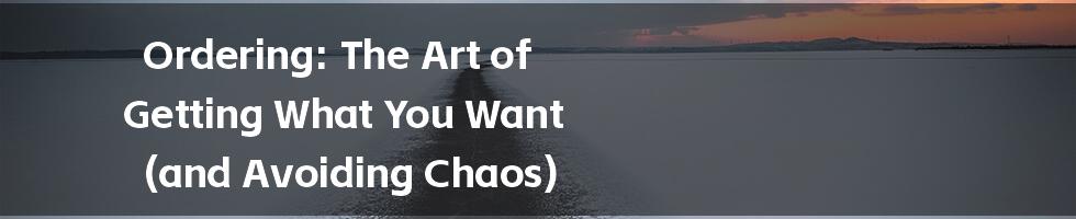 Ordering: The Art of Getting What You Want (and Avoiding Chaos)