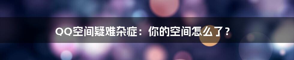 QQ空间疑难杂症：你的空间怎么了？