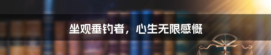 坐观垂钓者，心生无限感慨