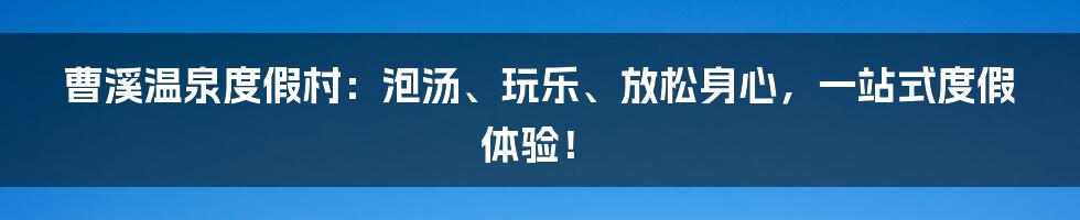 曹溪温泉度假村：泡汤、玩乐、放松身心，一站式度假体验！