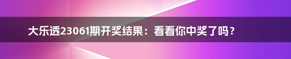 大乐透23061期开奖结果：看看你中奖了吗？