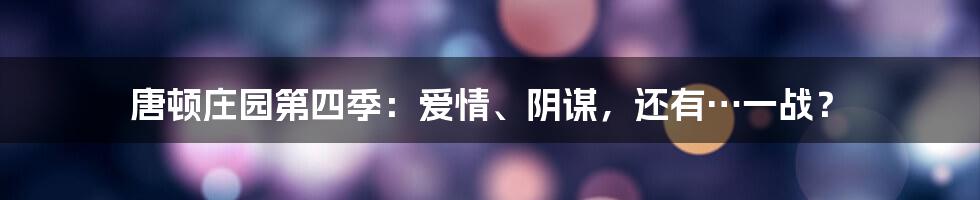 唐顿庄园第四季：爱情、阴谋，还有…一战？