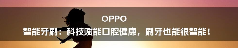 OPPO 智能牙刷：科技赋能口腔健康，刷牙也能很智能！