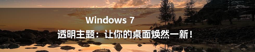 Windows 7 透明主题：让你的桌面焕然一新！