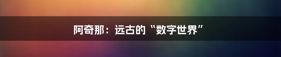 阿奇那：远古的“数字世界”