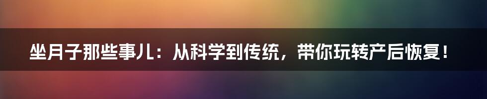 坐月子那些事儿：从科学到传统，带你玩转产后恢复！