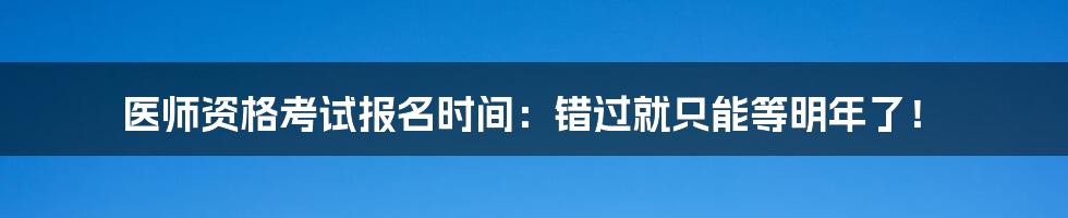 医师资格考试报名时间：错过就只能等明年了！