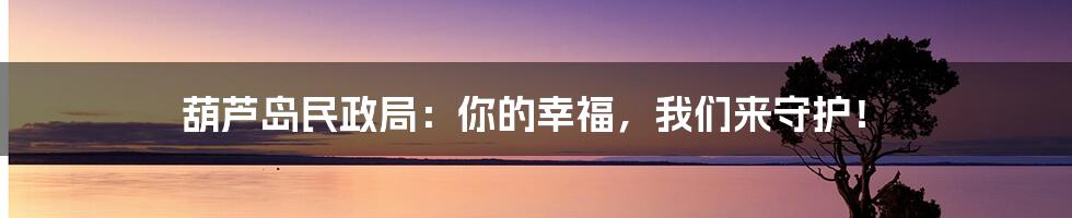 葫芦岛民政局：你的幸福，我们来守护！