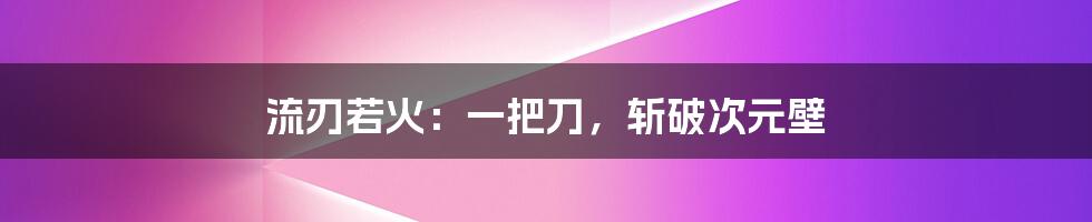 流刃若火：一把刀，斩破次元壁