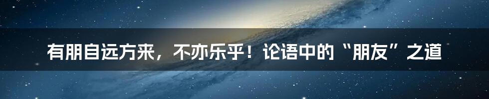 有朋自远方来，不亦乐乎！论语中的“朋友”之道