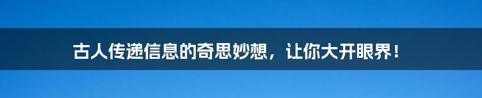 古人传递信息的奇思妙想，让你大开眼界！