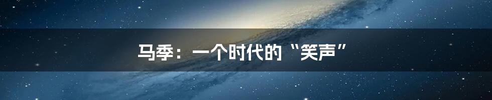 马季：一个时代的“笑声”