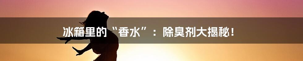 冰箱里的“香水”：除臭剂大揭秘！