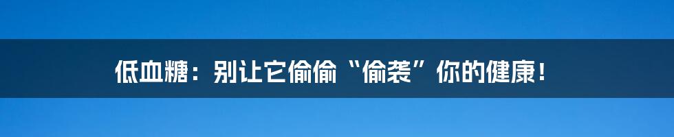 低血糖：别让它偷偷“偷袭”你的健康！