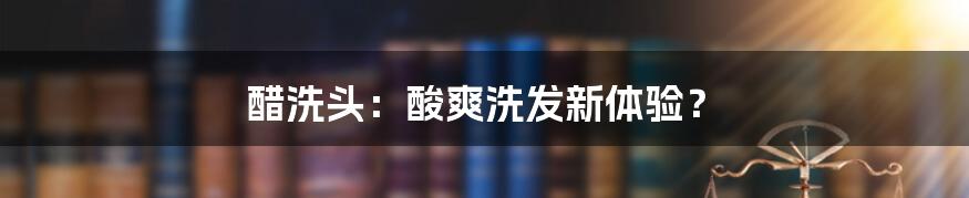 醋洗头：酸爽洗发新体验？