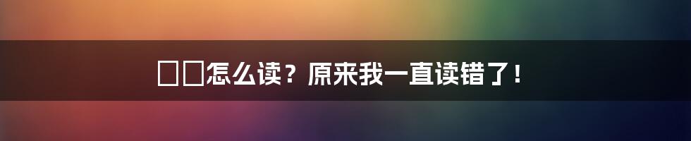 眰恦怎么读？原来我一直读错了！