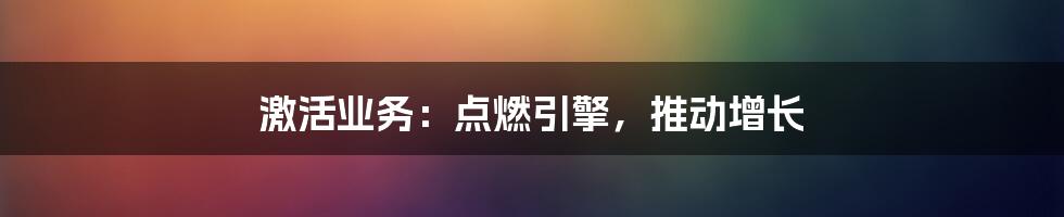 激活业务：点燃引擎，推动增长