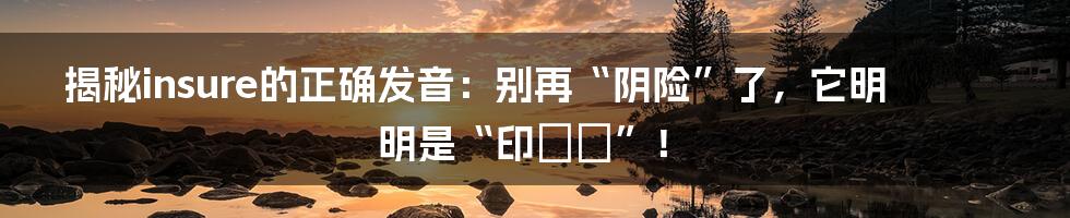 揭秘insure的正确发音：别再“阴险”了，它明明是“印شو”！