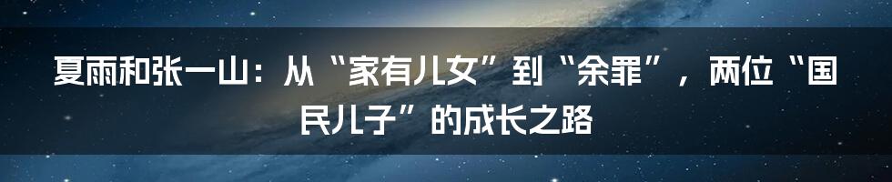 夏雨和张一山：从“家有儿女”到“余罪”，两位“国民儿子”的成长之路