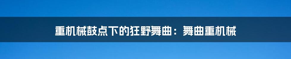 重机械鼓点下的狂野舞曲：舞曲重机械