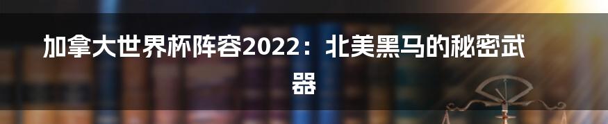 加拿大世界杯阵容2022：北美黑马的秘密武器