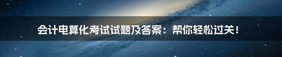 会计电算化考试试题及答案：帮你轻松过关！