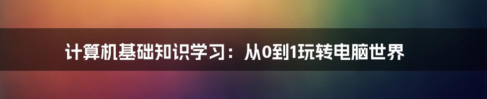 计算机基础知识学习：从0到1玩转电脑世界