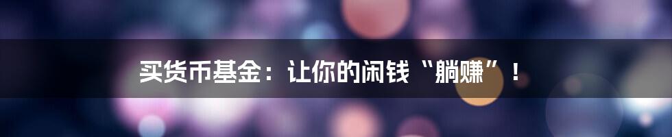 买货币基金：让你的闲钱“躺赚”！