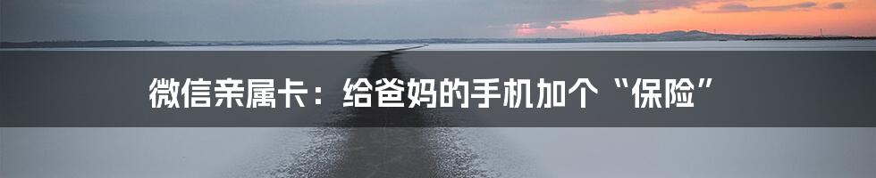 微信亲属卡：给爸妈的手机加个“保险”