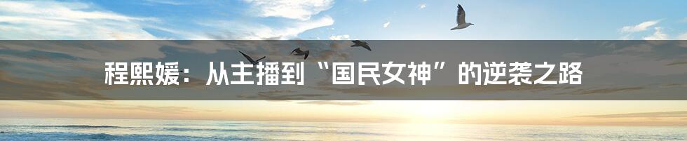 程熙媛：从主播到“国民女神”的逆袭之路