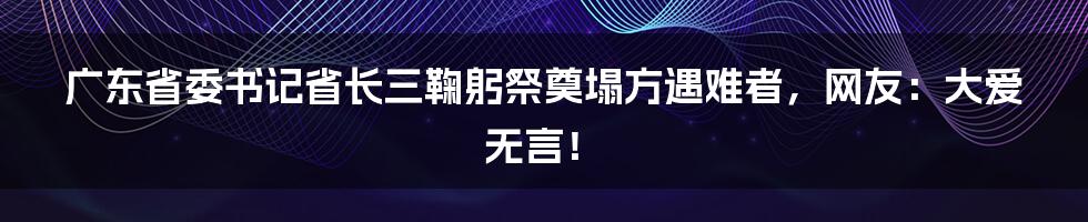 广东省委书记省长三鞠躬祭奠塌方遇难者，网友：大爱无言！