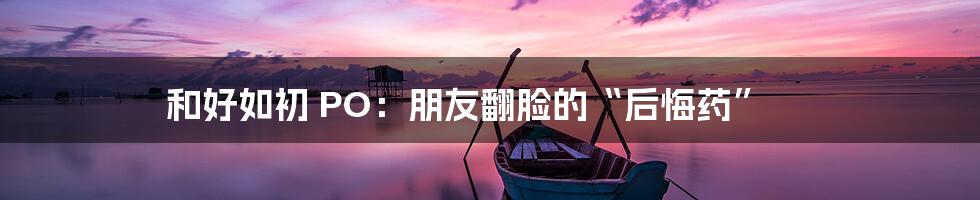 和好如初 PO：朋友翻脸的“后悔药”