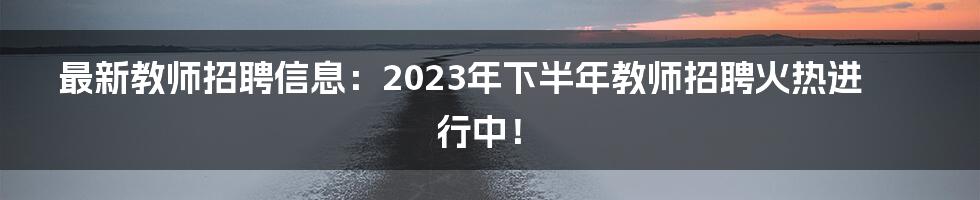 最新教师招聘信息：2023年下半年教师招聘火热进行中！