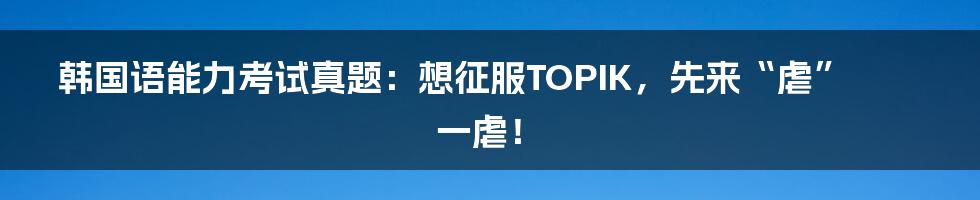 韩国语能力考试真题：想征服TOPIK，先来“虐”一虐！