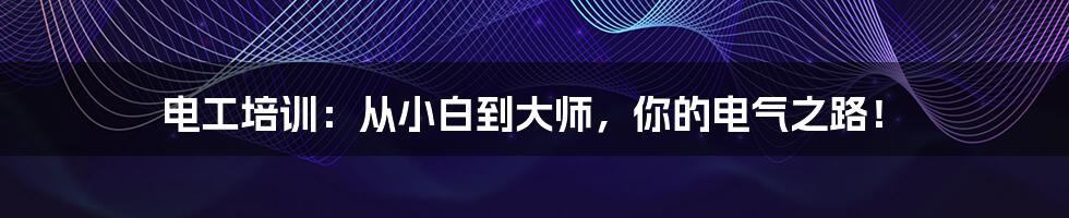 电工培训：从小白到大师，你的电气之路！