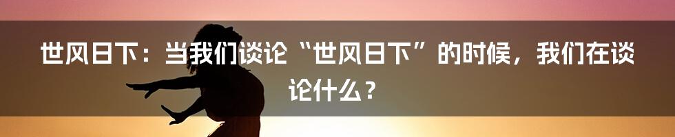 世风日下：当我们谈论“世风日下”的时候，我们在谈论什么？