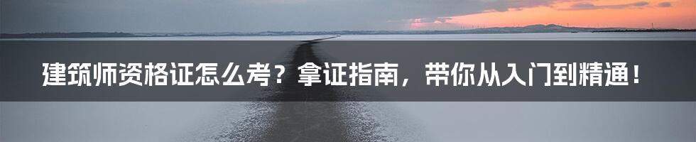 建筑师资格证怎么考？拿证指南，带你从入门到精通！