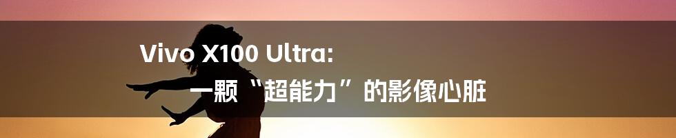 Vivo X100 Ultra: 一颗“超能力”的影像心脏