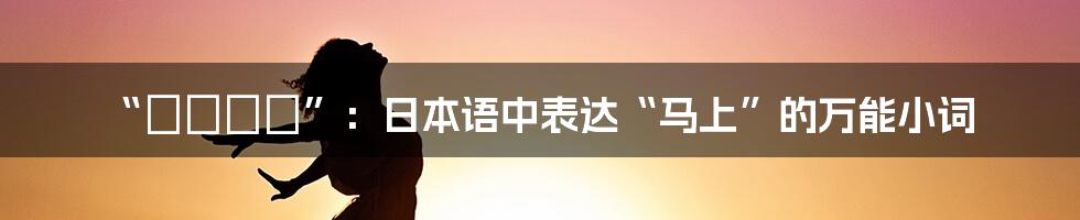 “さっそく”：日本语中表达“马上”的万能小词