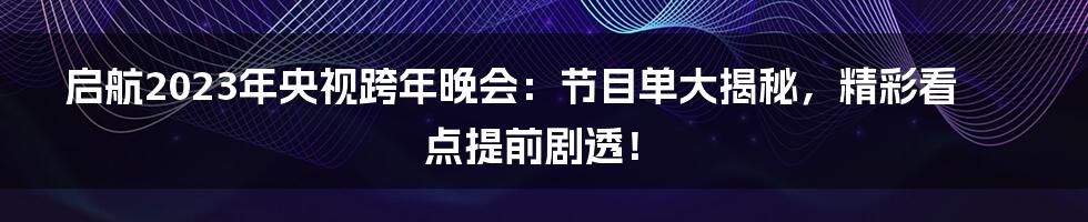 启航2023年央视跨年晚会：节目单大揭秘，精彩看点提前剧透！