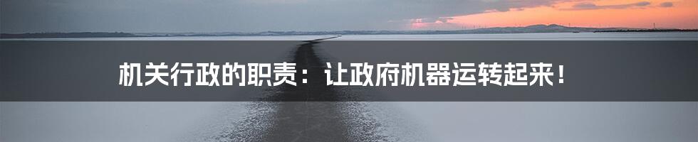 机关行政的职责：让政府机器运转起来！