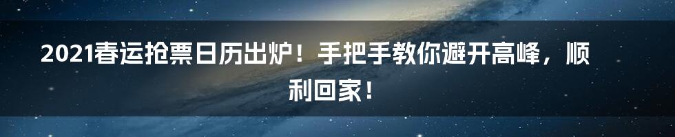 2021春运抢票日历出炉！手把手教你避开高峰，顺利回家！