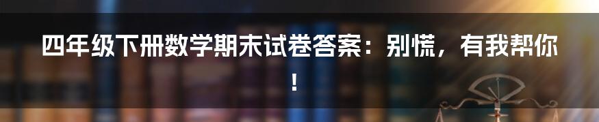 四年级下册数学期末试卷答案：别慌，有我帮你！