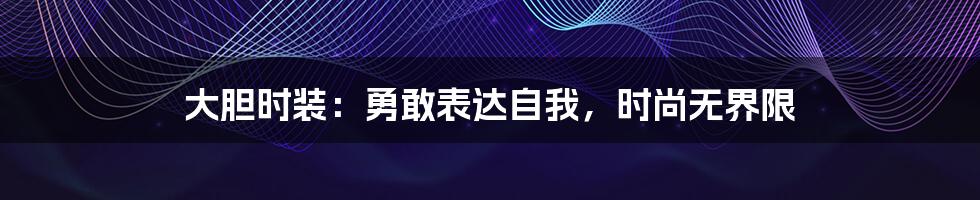 大胆时装：勇敢表达自我，时尚无界限