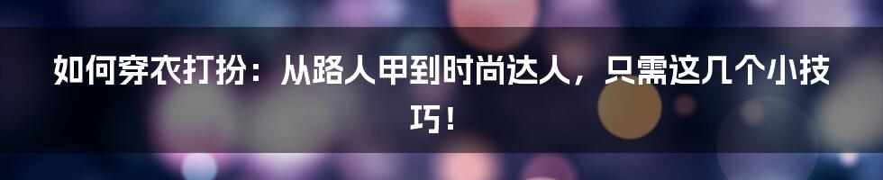 如何穿衣打扮：从路人甲到时尚达人，只需这几个小技巧！