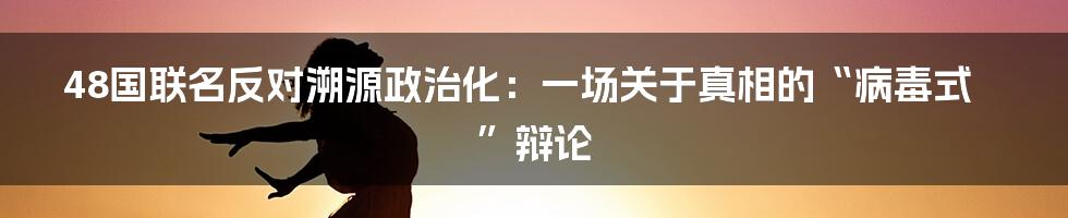 48国联名反对溯源政治化：一场关于真相的“病毒式”辩论