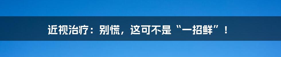 近视治疗：别慌，这可不是“一招鲜”！