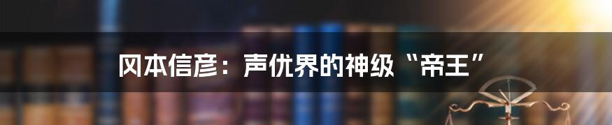 冈本信彦：声优界的神级“帝王”