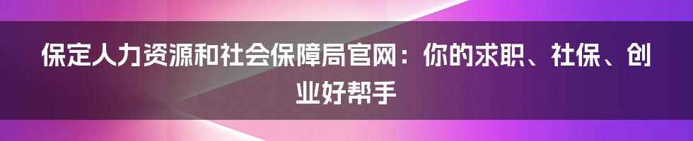 保定人力资源和社会保障局官网：你的求职、社保、创业好帮手